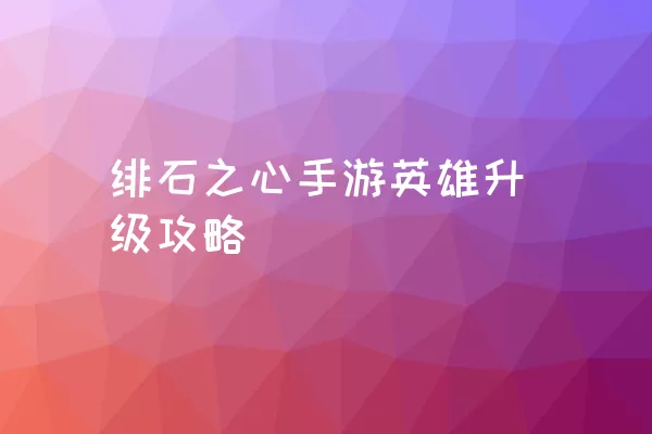 绯石之心手游英雄升级攻略