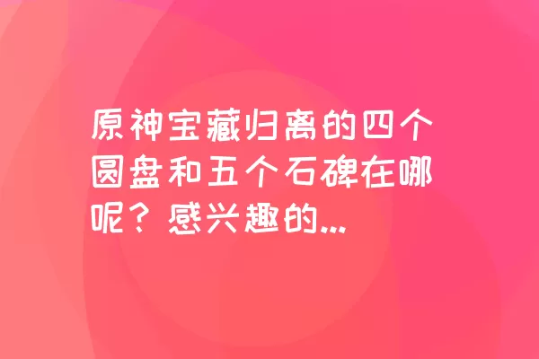 原神宝藏归离的四个圆盘和五个石碑在哪呢？感兴趣的小伙伴一起来看看吧！