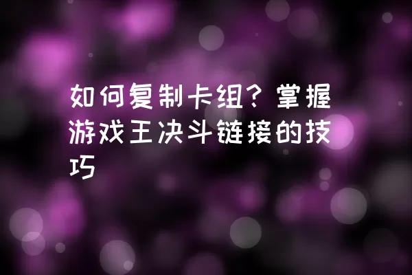 如何复制卡组？掌握游戏王决斗链接的技巧