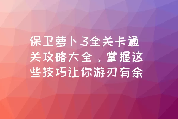 保卫萝卜3全关卡通关攻略大全，掌握这些技巧让你游刃有余