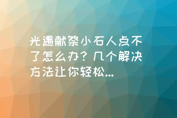 光遇献祭小石人点不了怎么办？几个解决方法让你轻松解决问题