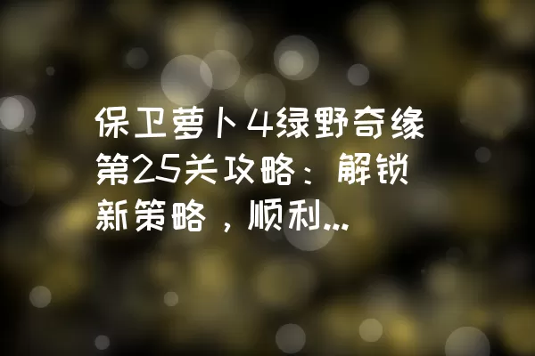 保卫萝卜4绿野奇缘第25关攻略：解锁新策略，顺利通关的关键