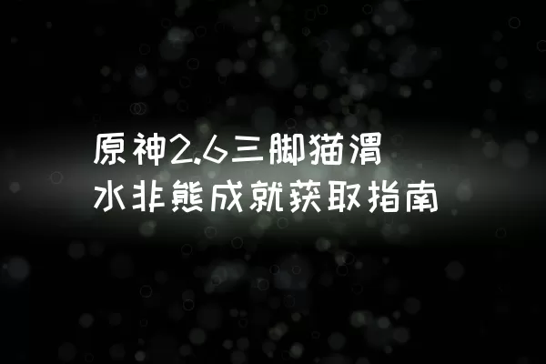 原神2.6三脚猫渭水非熊成就获取指南