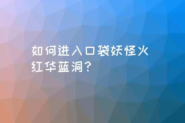 如何进入口袋妖怪火红华蓝洞？