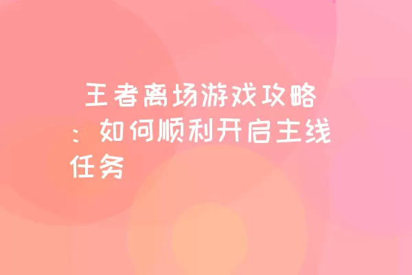  王者离场游戏攻略：如何顺利开启主线任务