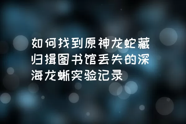 如何找到原神龙蛇藏归揖图书馆丢失的深海龙蜥实验记录