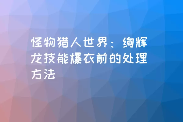 怪物猎人世界：绚辉龙技能爆衣前的处理方法