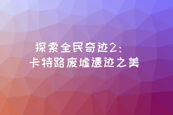  探索全民奇迹2：卡特路废墟遗迹之美