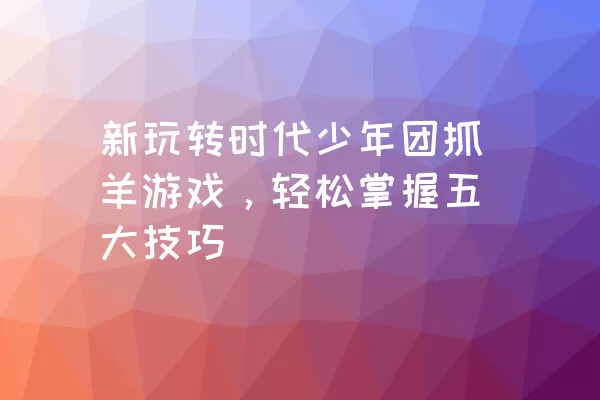 新玩转时代少年团抓羊游戏，轻松掌握五大技巧