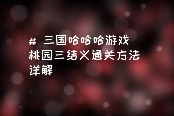 # 三国哈哈哈游戏桃园三结义通关方法详解