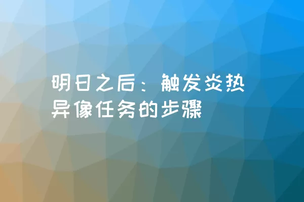 明日之后：触发炎热异像任务的步骤