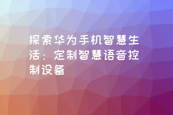 探索华为手机智慧生活：定制智慧语音控制设备