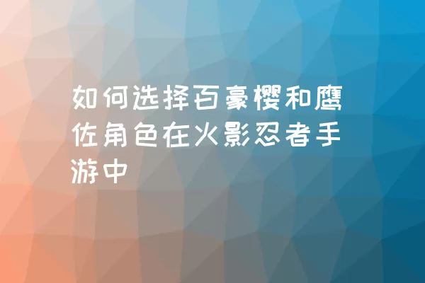 如何选择百豪樱和鹰佐角色在火影忍者手游中