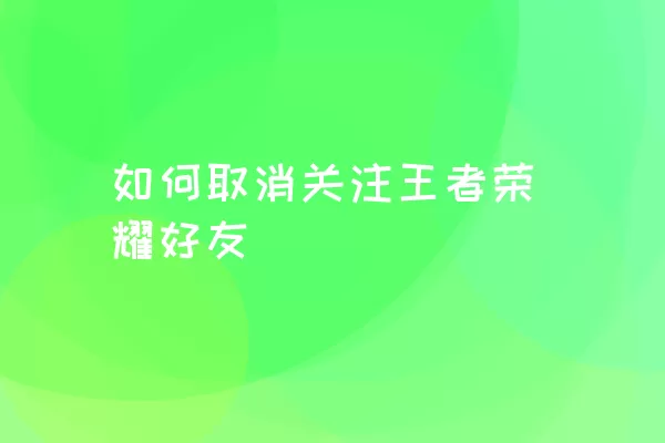 如何取消关注王者荣耀好友