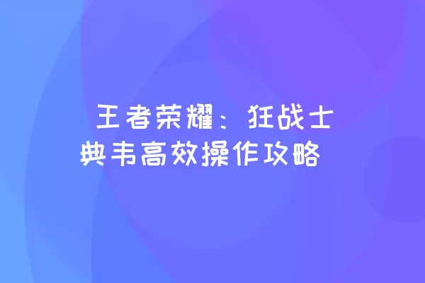  王者荣耀：狂战士典韦高效操作攻略