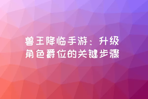 兽王降临手游：升级角色爵位的关键步骤