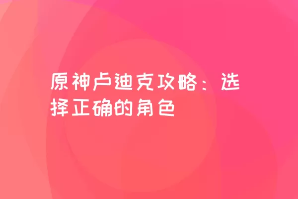 原神卢迪克攻略：选择正确的角色