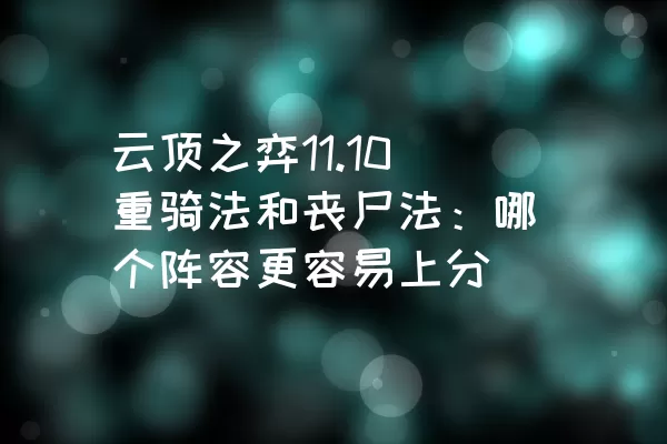 云顶之弈11.10重骑法和丧尸法：哪个阵容更容易上分