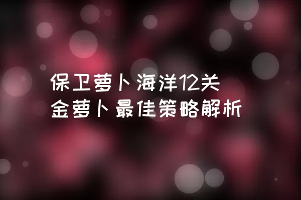 保卫萝卜海洋12关金萝卜最佳策略解析