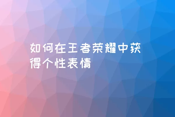 如何在王者荣耀中获得个性表情