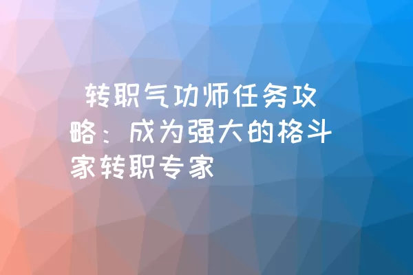  转职气功师任务攻略：成为强大的格斗家转职专家