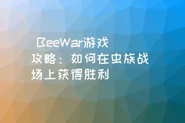  BeeWar游戏攻略：如何在虫族战场上获得胜利