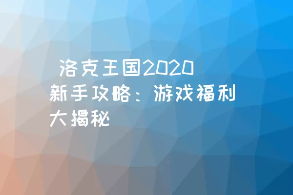  洛克王国2020新手攻略：游戏福利大揭秘