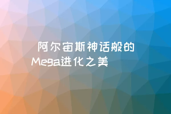  阿尔宙斯神话般的Mega进化之美